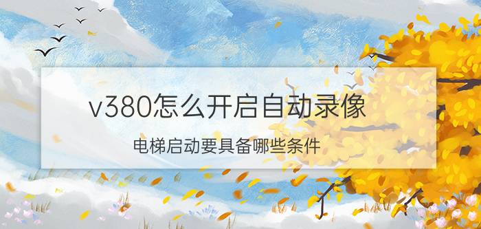 v380怎么开启自动录像 电梯启动要具备哪些条件？